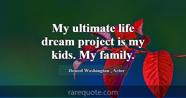 My ultimate life dream project is my kids. My fami... -Denzel Washington