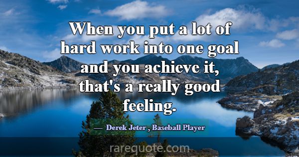 When you put a lot of hard work into one goal and ... -Derek Jeter