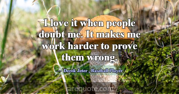 I love it when people doubt me. It makes me work h... -Derek Jeter