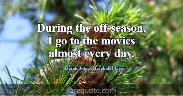 During the off-season, I go to the movies almost e... -Derek Jeter
