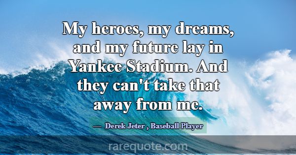 My heroes, my dreams, and my future lay in Yankee ... -Derek Jeter