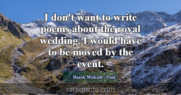 I don't want to write poems about the royal weddin... -Derek Walcott