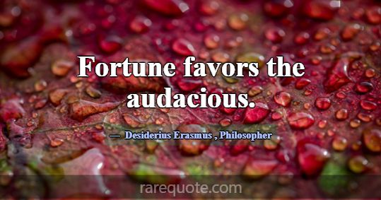 Fortune favors the audacious.... -Desiderius Erasmus