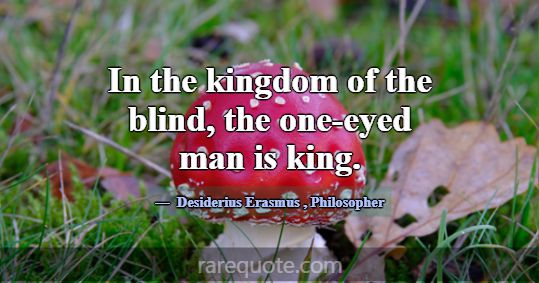 In the kingdom of the blind, the one-eyed man is k... -Desiderius Erasmus
