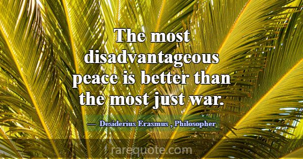 The most disadvantageous peace is better than the ... -Desiderius Erasmus