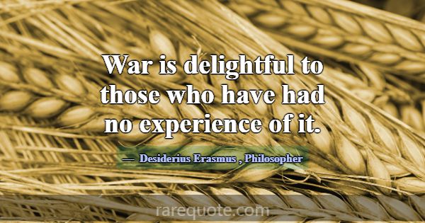 War is delightful to those who have had no experie... -Desiderius Erasmus