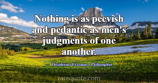 Nothing is as peevish and pedantic as men's judgme... -Desiderius Erasmus