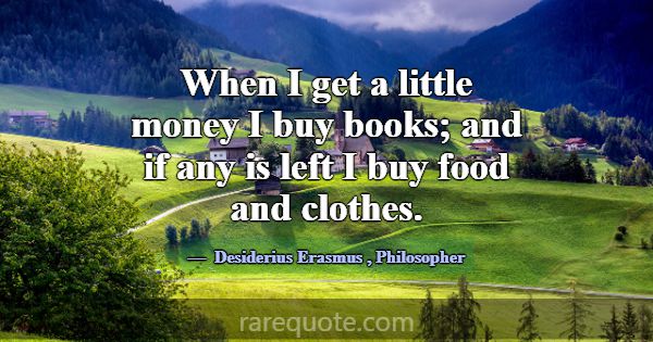When I get a little money I buy books; and if any ... -Desiderius Erasmus