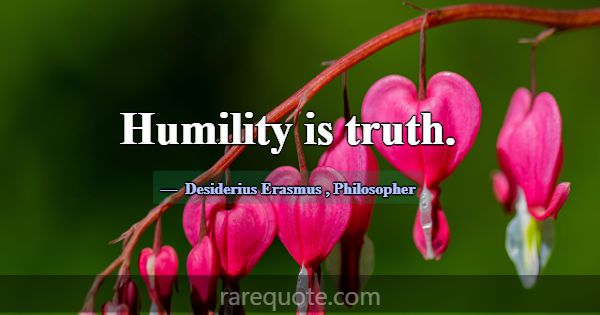 Humility is truth.... -Desiderius Erasmus