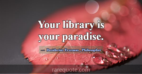 Your library is your paradise.... -Desiderius Erasmus