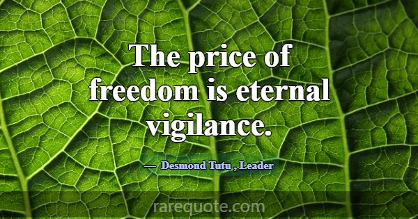 The price of freedom is eternal vigilance.... -Desmond Tutu