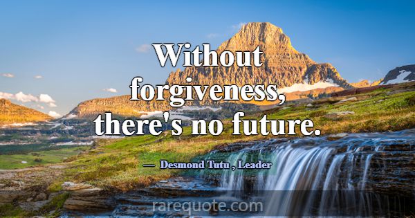 Without forgiveness, there's no future.... -Desmond Tutu