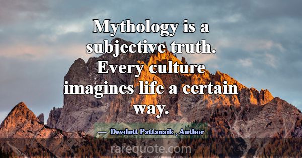 Mythology is a subjective truth. Every culture ima... -Devdutt Pattanaik