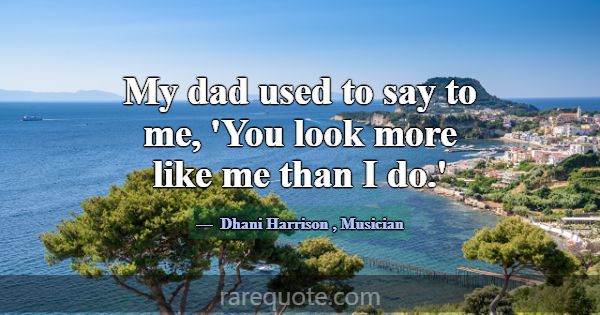 My dad used to say to me, 'You look more like me t... -Dhani Harrison