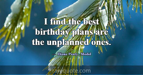 I find the best birthday plans are the unplanned o... -Diana Penty
