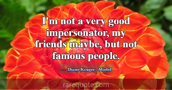 I'm not a very good impersonator, my friends maybe... -Diane Kruger