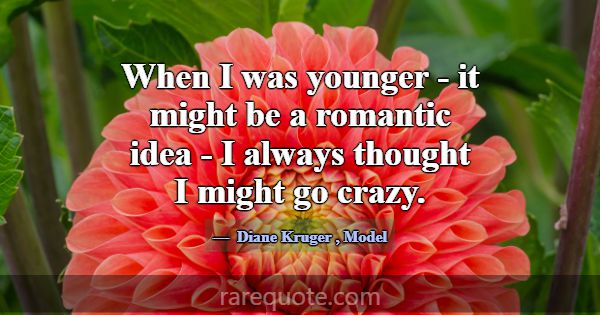 When I was younger - it might be a romantic idea -... -Diane Kruger