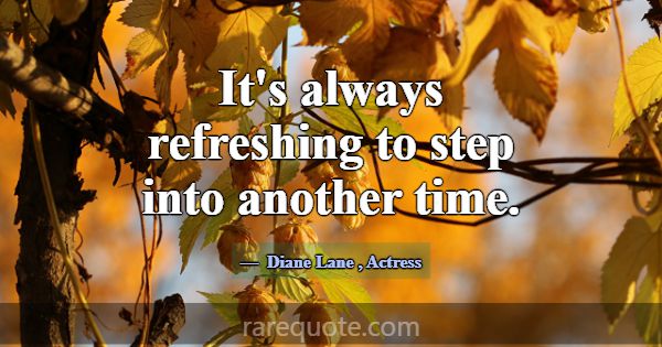 It's always refreshing to step into another time.... -Diane Lane