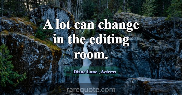 A lot can change in the editing room.... -Diane Lane