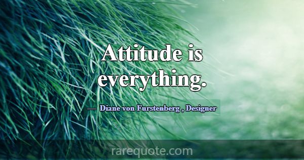 Attitude is everything.... -Diane von Furstenberg