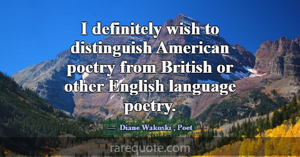 I definitely wish to distinguish American poetry f... -Diane Wakoski