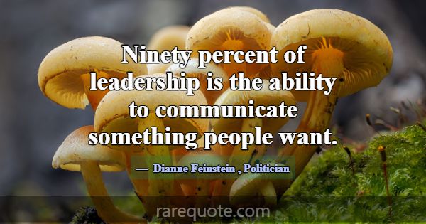 Ninety percent of leadership is the ability to com... -Dianne Feinstein