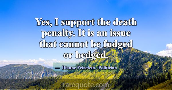 Yes, I support the death penalty. It is an issue t... -Dianne Feinstein