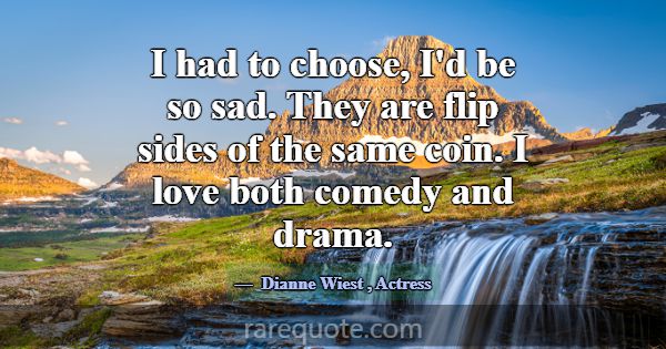I had to choose, I'd be so sad. They are flip side... -Dianne Wiest
