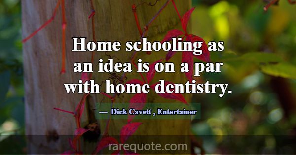 Home schooling as an idea is on a par with home de... -Dick Cavett