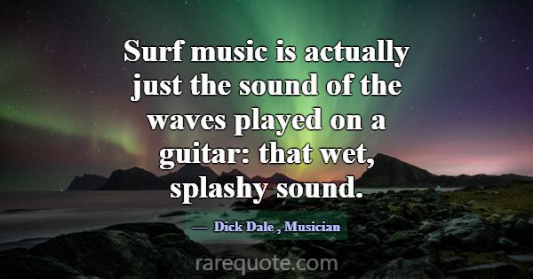 Surf music is actually just the sound of the waves... -Dick Dale