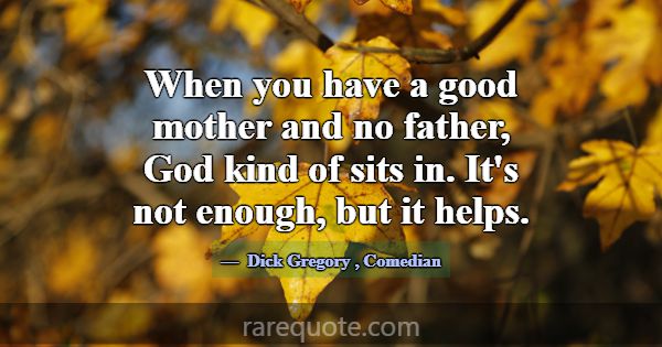 When you have a good mother and no father, God kin... -Dick Gregory
