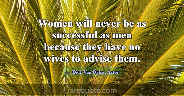 Women will never be as successful as men because t... -Dick Van Dyke
