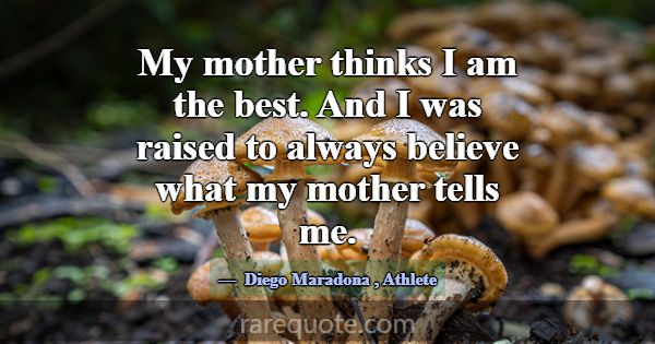 My mother thinks I am the best. And I was raised t... -Diego Maradona