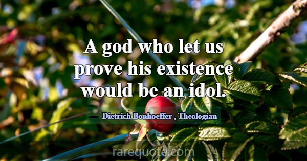 A god who let us prove his existence would be an i... -Dietrich Bonhoeffer