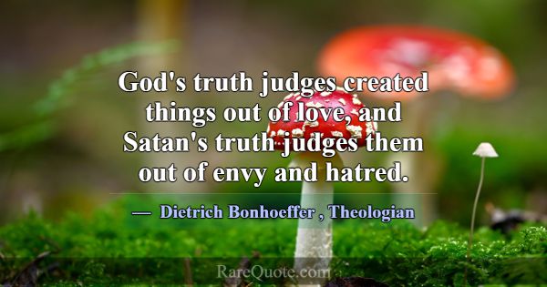God's truth judges created things out of love, and... -Dietrich Bonhoeffer