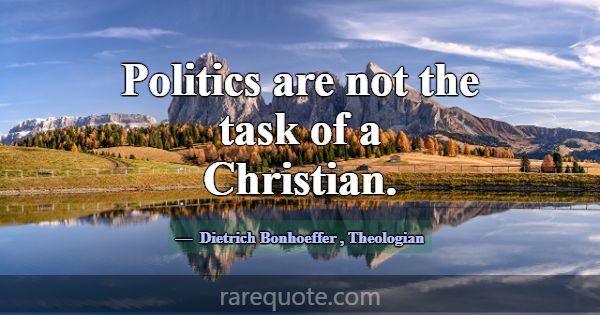 Politics are not the task of a Christian.... -Dietrich Bonhoeffer