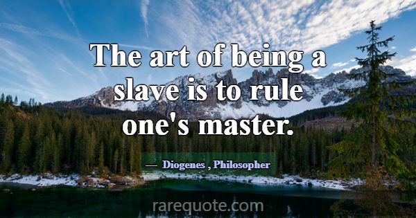 The art of being a slave is to rule one's master.... -Diogenes