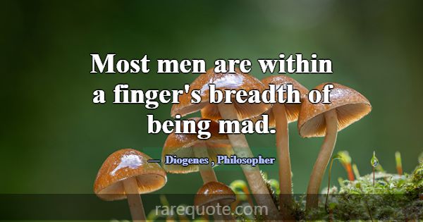 Most men are within a finger's breadth of being ma... -Diogenes