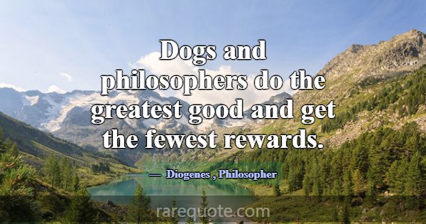 Dogs and philosophers do the greatest good and get... -Diogenes