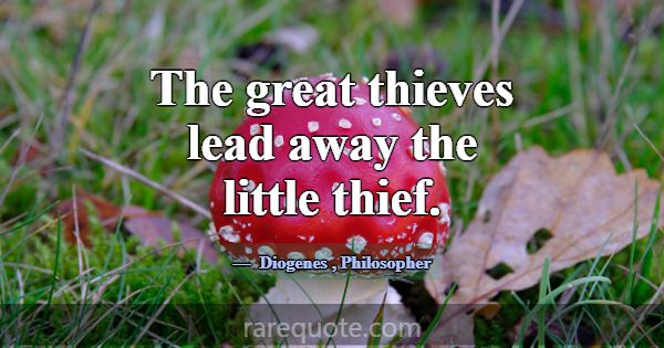 The great thieves lead away the little thief.... -Diogenes
