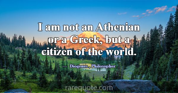 I am not an Athenian or a Greek, but a citizen of ... -Diogenes