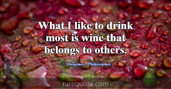 What I like to drink most is wine that belongs to ... -Diogenes