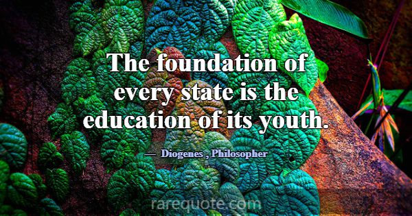 The foundation of every state is the education of ... -Diogenes