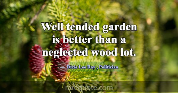 Well tended garden is better than a neglected wood... -Dixie Lee Ray