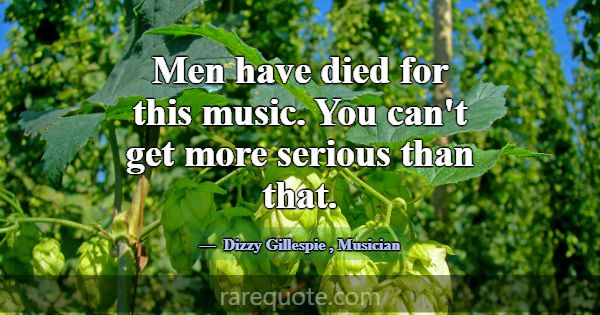 Men have died for this music. You can't get more s... -Dizzy Gillespie