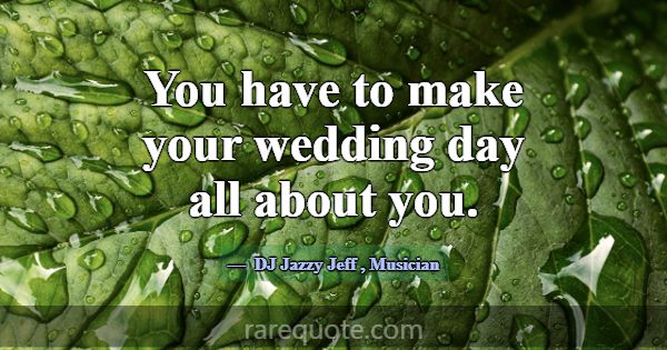 You have to make your wedding day all about you.... -DJ Jazzy Jeff