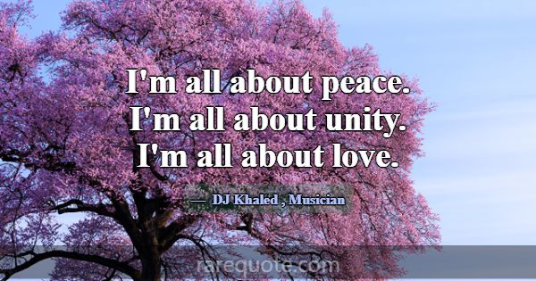 I'm all about peace. I'm all about unity. I'm all ... -DJ Khaled