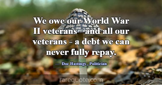 We owe our World War II veterans - and all our vet... -Doc Hastings
