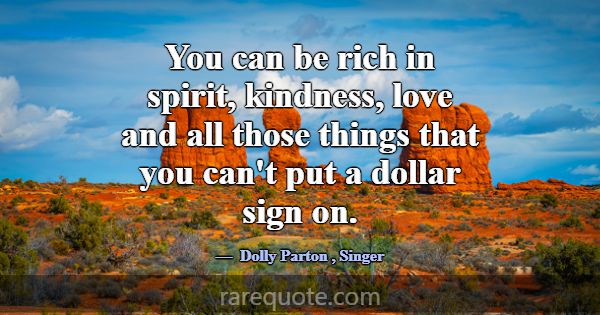 You can be rich in spirit, kindness, love and all ... -Dolly Parton
