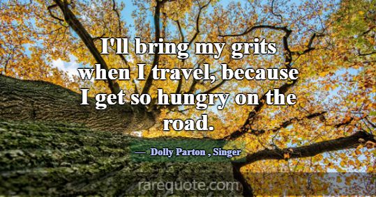 I'll bring my grits when I travel, because I get s... -Dolly Parton